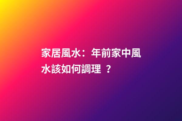 家居風水：年前家中風水該如何調理？